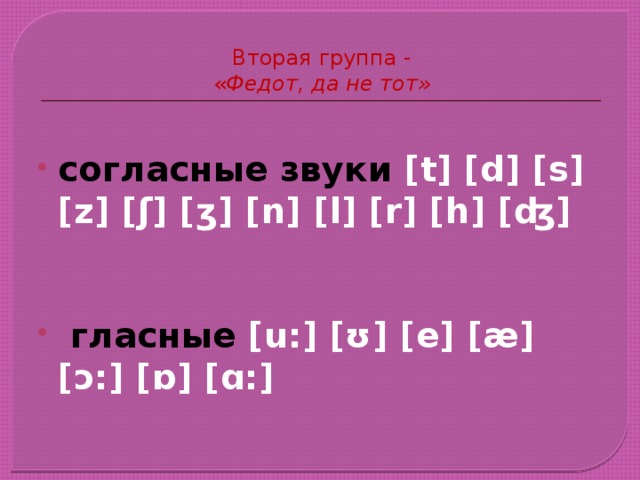 Вторая группа -  « Федот, да не тот» согласные звуки [t] [d] [s] [z] [ʃ] [ʒ] [n] [l] [r] [h] [ʤ]    гласные [u:] [ʊ] [e] [æ] [ɔ:] [ɒ] [ɑ:] 