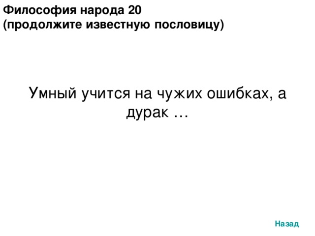 Философия народа 20 (продолжите известную пословицу) Умный учится на чужих ошибках, а дурак … Назад 