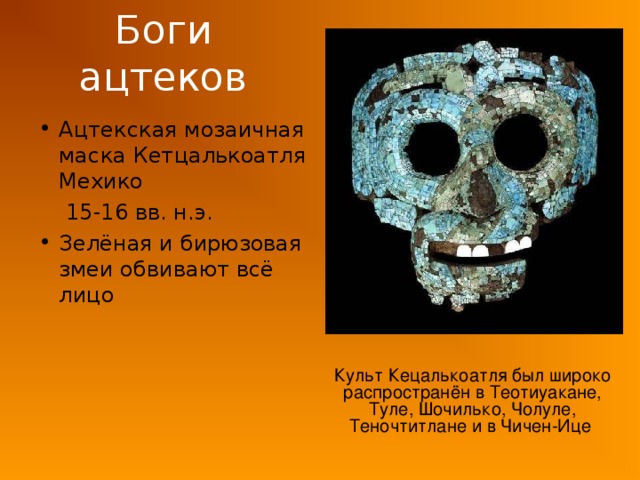 Боги ацтеков Ацтекская мозаичная маска Кетцалькоатля Мехико  15-16 вв. н.э. Зелёная и бирюзовая змеи обвивают всё лицо Культ Кецалькоатля был широко распространён в Теотиуакане, Туле, Шочилько, Чолуле, Теночтитлане и в Чичен-Ице 