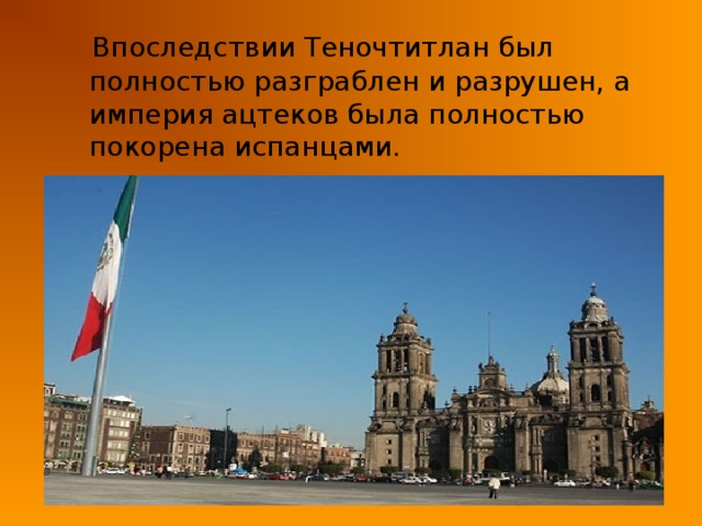  Впоследствии Теночтитлан был полностью разграблен и разрушен, а империя ацтеков была полностью покорена испанцами. 