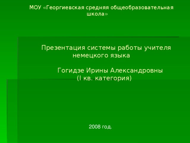 МОУ «Георгиевская средняя общеобразовательная школа»      Презентация системы работы учителя немецкого языка    Гогидзе Ирины Александровны  ( I кв. категория)  2008 год. 