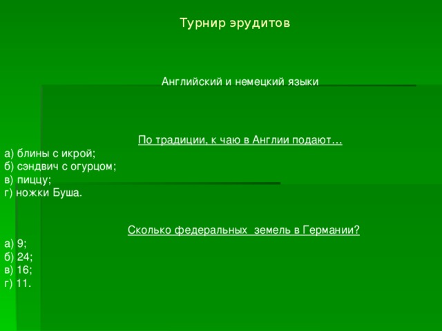 Сколько федеральных земель в Германии?  а) 9; б) 24; в) 16; г) 11. Турнир эрудитов  Английский и немецкий языки По традиции, к чаю в Англии подают…  а)  блины с икрой; б) сэндвич с огурцом; в) пиццу; г) ножки Буша. 