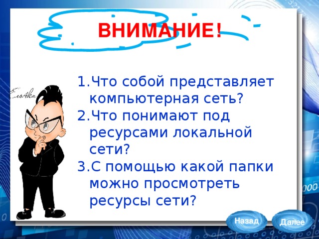 ВНИМАНИЕ! Что собой представляет компьютерная сеть? Что понимают под ресурсами локальной сети? С помощью какой папки можно просмотреть ресурсы сети? Назад Далее 