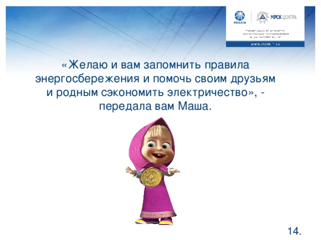 «Желаю и вам запомнить правила энергосбережения и помочь своим друзьям и родным сэкономить электричество», - передала вам Маша. Ребята, запомните правила, которые мы повторили сегодня на уроке, расскажите о них своим друзьям и родственникам и пусть в вашем доме будет теплее и светлее, как стало у Мишки.  .