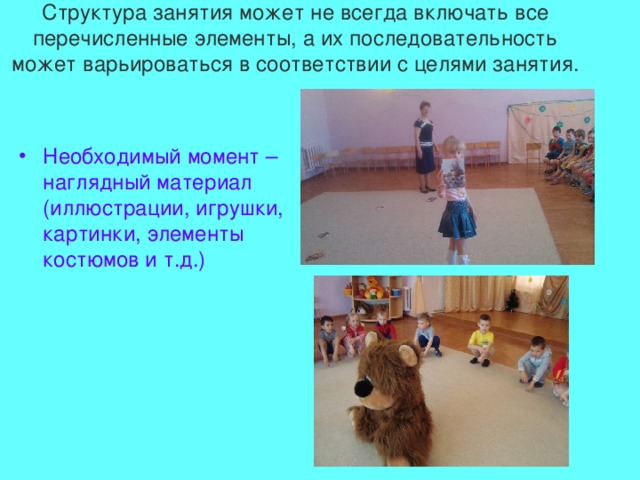 Структура занятия может не всегда включать все перечисленные элементы, а их последовательность может варьироваться в соответствии с целями занятия.   Необходимый момент – наглядный материал (иллюстрации, игрушки, картинки, элементы костюмов и т.д.) 