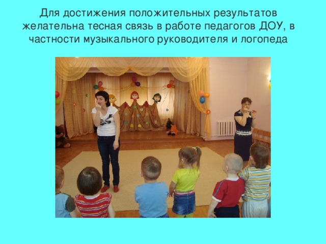 Для достижения положительных результатов желательна тесная связь в работе педагогов ДОУ, в частности музыкального  руководителя и логопеда 