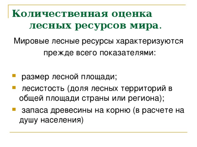 Количественная оценка лесных ресурсов мира .   Мировые лесные ресурсы характеризуются  прежде всего показателями:  размер лесной площади;  лесистость (доля лесных территорий в общей площади страны или региона);  запаса древесины на корню (в расчете на душу населения) 
