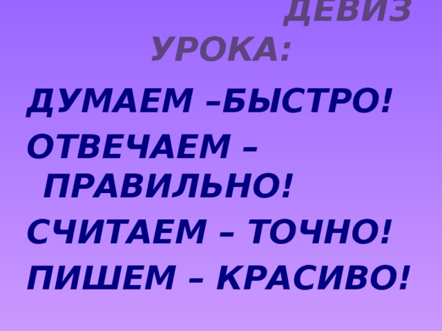 девиз урока: Думаем –быстро! Отвечаем – правильно! Считаем – точно! Пишем – красиво!