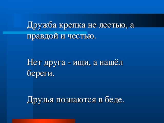 Дружба крепка не лестью, а правдой и честью. Нет друга - ищи, а нашёл береги. Друзья познаются в беде. 