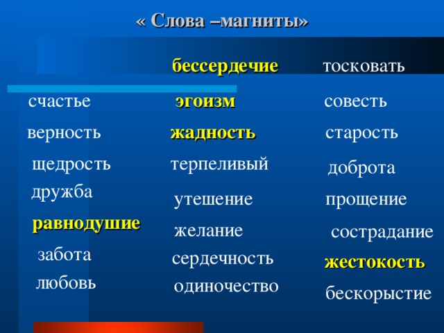 « Слова –магниты»  бессердечие  тосковать  эгоизм совесть  счастье верность жадность  старость терпеливый  щедрость доброта дружба  прощение утешение  равнодушие желание  сострадание забота  сердечность жестокость  любовь одиночество  бескорыстие 
