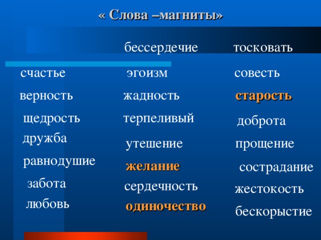 « Слова –магниты»  бессердечие  тосковать  эгоизм совесть  счастье верность жадность  старость терпеливый  щедрость доброта дружба  прощение утешение  равнодушие желание  сострадание забота  сердечность жестокость  любовь одиночество  бескорыстие 