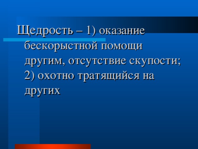 Щедрость – 1) оказание бескорыстной помощи другим, отсутствие скупости; 2) охотно тратящийся на других 