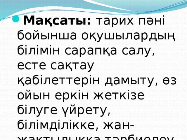Мақсаты: тарих пәні бойынша оқушылардың білімін сарапқа салу, есте сақтау қабілеттерін дамыту, өз ойын еркін жеткізе білуге үйрету, білімділікке, жан-жақтылыққа тәрбиелеу.  