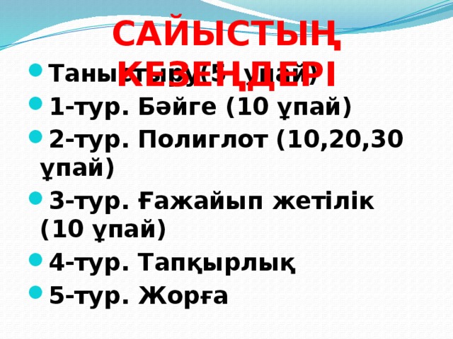 Сайыстың кезеңдері Таныстыру(5 ұпай) 1-тур. Бәйге (10 ұпай) 2-тур. Полиглот (10,20,30 ұпай) 3-тур. Ғажайып жетілік (10 ұпай) 4-тур. Тапқырлық 5-тур. Жорға 
