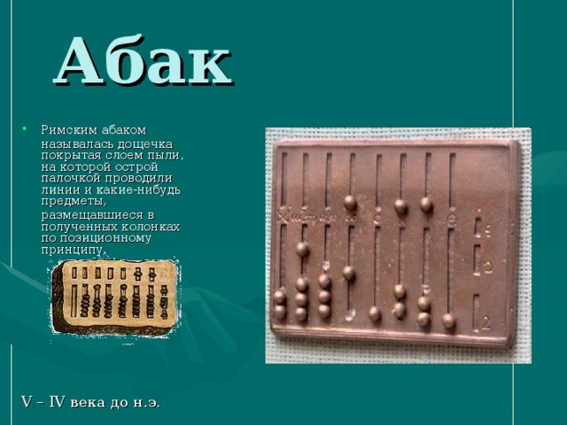Абак Римским абаком  называлась дощечка покрытая слоем пыли, на которой острой палочкой проводили линии и какие-нибудь предметы,  размещавшиеся в полученных колонках по позиционному принципу. V – IV века до н.э. 