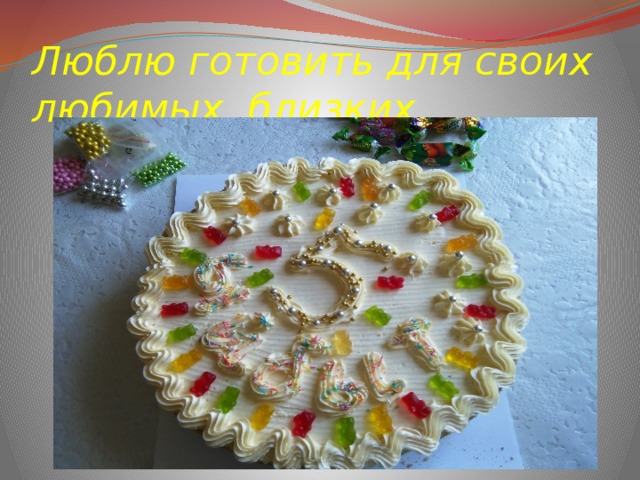 Люблю готовить для своих любимых, близких 