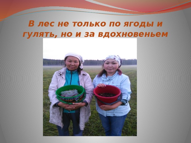 В лес не только по ягоды и гулять, но и за вдохновеньем 