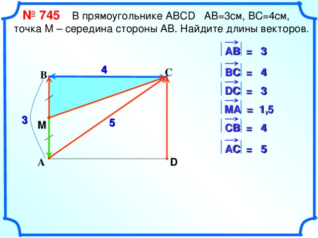  № 745   В прямоугольнике АВС D АВ=3см, ВС=4см, точка М – середина стороны АВ. Найдите длины векторов. АВ = 3 4 В C = 4 С В 3 D С = M А = 1,5 3 5 M СВ = 4 5 АС = D А «Геометрия 7-9» Л.С. Атанасян и др. 13 