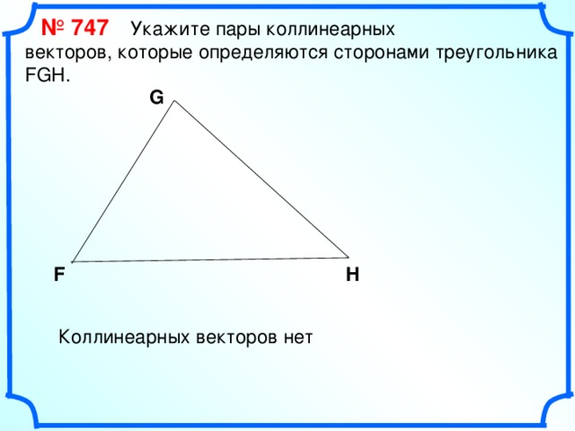  № 74 7   Укажите пары коллинеарных векторов, которые определяются сторонами треугольника FGH. G F H «Геометрия 7-9» Л.С. Атанасян и др. Коллинеарных векторов нет 17 