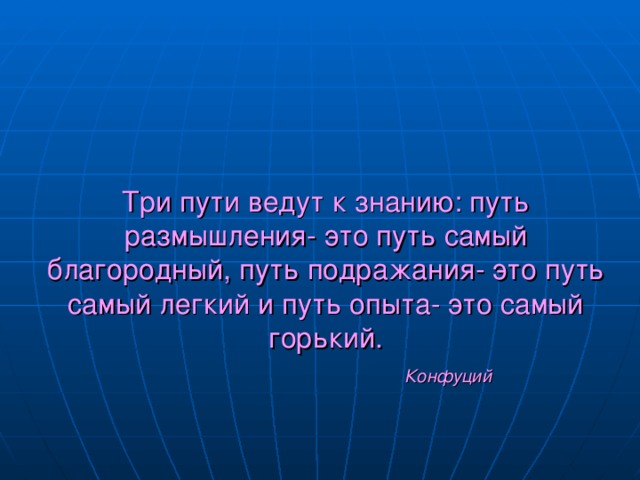 Три пути ведут к знанию: путь размышления- это путь самый благородный, путь подражания- это путь самый легкий и путь опыта- это самый горький.   Конфуций 