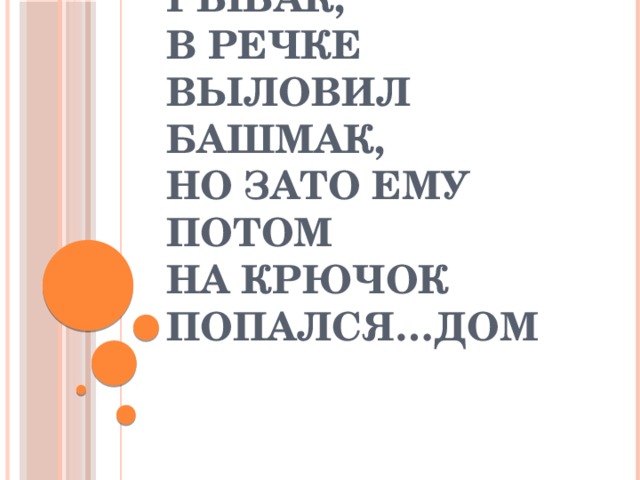 Говорят, один рыбак,  В речке выловил башмак,  Но зато ему потом  На крючок попался…дом 