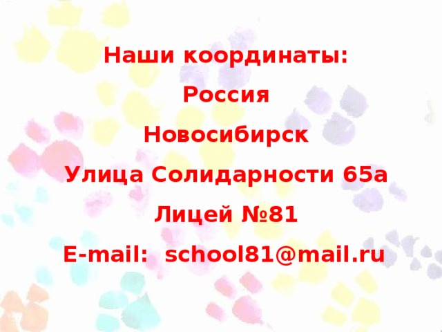 Наши координаты: Россия Новосибирск Улица Солидарности 65a Лицей № 81 E-mail:  school81 @ mail .ru