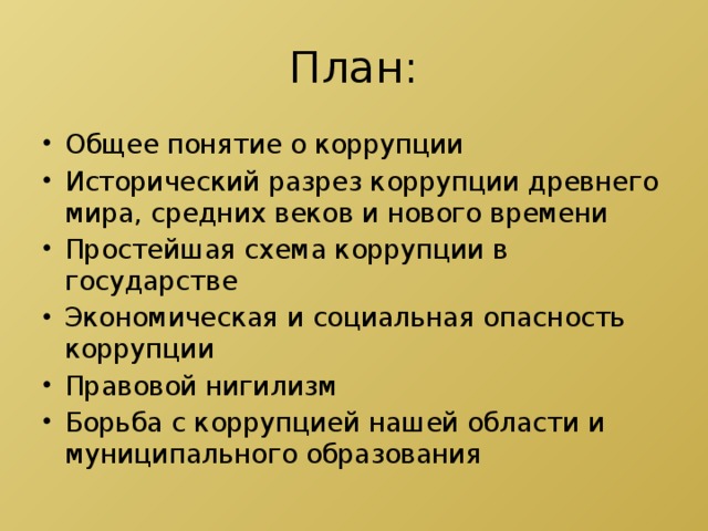План: Общее понятие о коррупции Исторический разрез коррупции древнего мира, средних веков и нового времени Простейшая схема коррупции в государстве Экономическая и социальная опасность коррупции Правовой нигилизм Борьба с коррупцией нашей области и муниципального образования 