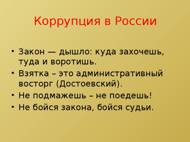 Коррупция в России Закон — дышло: куда захочешь, туда и воротишь. Взятка – это административный восторг (Достоевский). Не подмажешь – не поедешь! Не бойся закона, бойся судьи. 