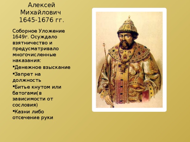 Алексей Михайлович  1645-1676 гг. Соборное Уложение 1649г. Осуждало взятничество и предусматривало многочисленные наказания: Денежное взыскание Запрет на должность Битье кнутом или батогами(в зависимости от сословия) Казни либо отсечение руки 