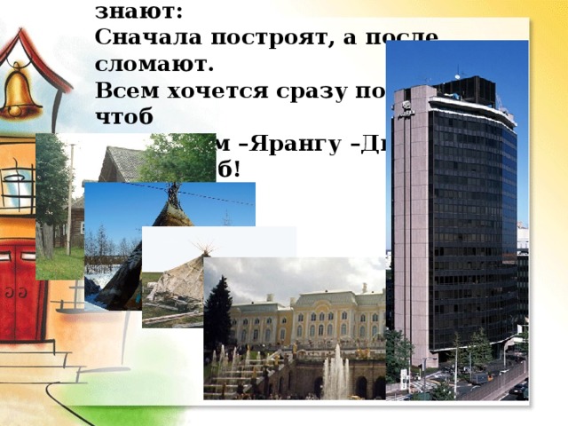 Что строят строители сами не знают:  Сначала построят, а после сломают.  Всем хочется сразу построили чтоб  Избу –Чум –Ярангу –Дворец - Небоскрёб! 