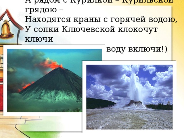 А рядом с Курилкой – Курильской грядою –  Находятся краны с горячей водою,  У сопки Ключевской клокочут ключи  (Пойди и горячую воду включи!) 