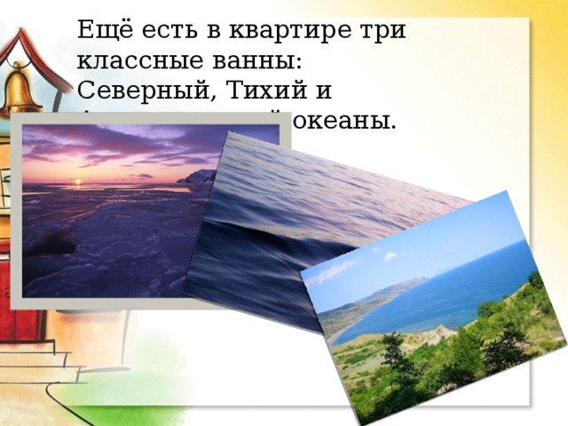 Ещё есть в квартире три классные ванны:  Северный, Тихий и Атлантический океаны. 