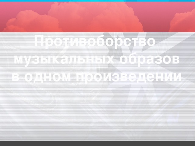 Противоборство  музыкальных образов  в одном произведении  