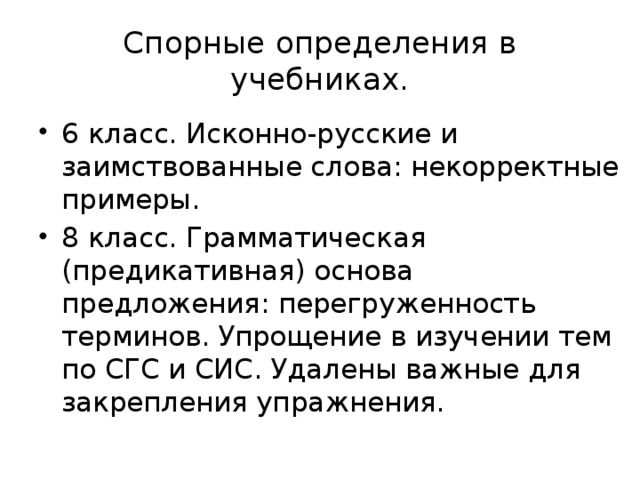 Спорные определения в учебниках. 6 класс. Исконно-русские и заимствованные слова: некорректные примеры. 8 класс. Грамматическая (предикативная) основа предложения: перегруженность терминов. Упрощение в изучении тем по СГС и СИС. Удалены важные для закрепления упражнения. 