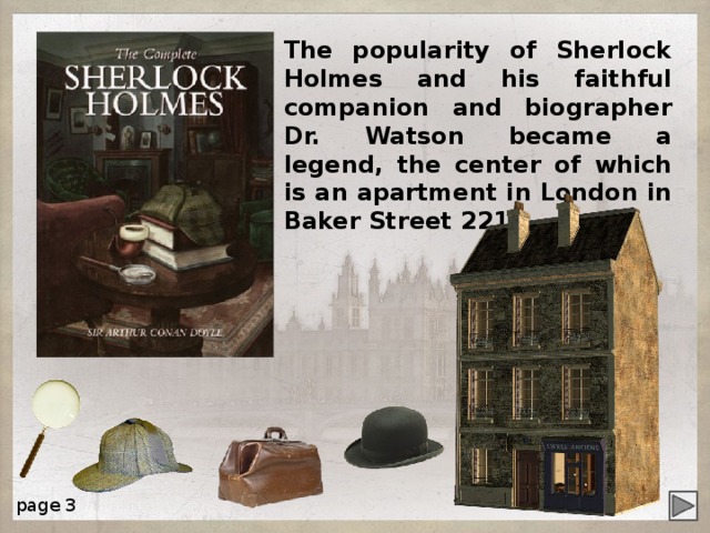 The popularity of Sherlock Holmes and his faithful companion and biographer Dr. Watson became a legend, the center of which is an apartment in London in Baker Street 221B. page 3 4 