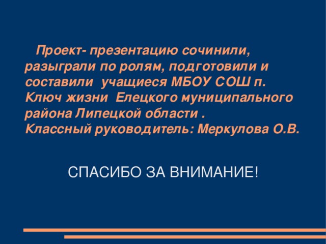  Проект- презентацию сочинили, разыграли по ролям, подготовили и составили учащиеся МБОУ СОШ п. Ключ жизни Елецкого муниципального района Липецкой области .  Классный руководитель: Меркулова О.В.   СПАСИБО ЗА ВНИМАНИЕ! 