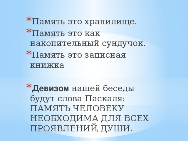 Память это хранилище. Память это как накопительный сундучок. Память это записная книжка Девизом нашей беседы будут слова Паскаля: ПАМЯТЬ ЧЕЛОВЕКУ НЕОБХОДИМА ДЛЯ ВСЕХ ПРОЯВЛЕНИЙ ДУШИ.  