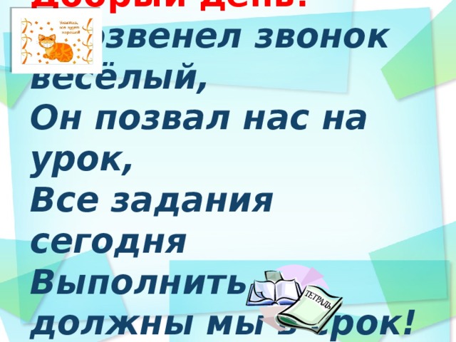 Добрый день!  Прозвенел звонок весёлый,  Он позвал нас на урок,  Все задания сегодня  Выполнить должны мы в срок!   