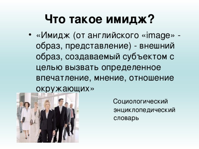 Что такое имидж? «Имидж (от английского  « image » - образ, представление) - внешний образ, создаваемый субъектом с целью вызвать определенное впечатление, мнение, отношение окружающих»       Социологический      энциклопедический      словарь 