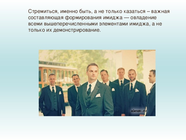Стремиться, именно быть, а не только казаться – важная составляющая формирования имиджа — овладение всеми вышеперечисленными элементами имиджа, а не только их демонстрирование. 