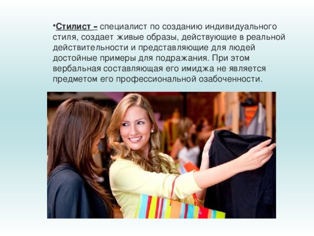 Стилист – специалист по созданию индивидуального стиля, создает живые образы, действующие в реальной действительности и представляющие для людей достойные примеры для подражания. При этом вербальная составляющая его имиджа не является предметом его профессиональной озабоченности. 