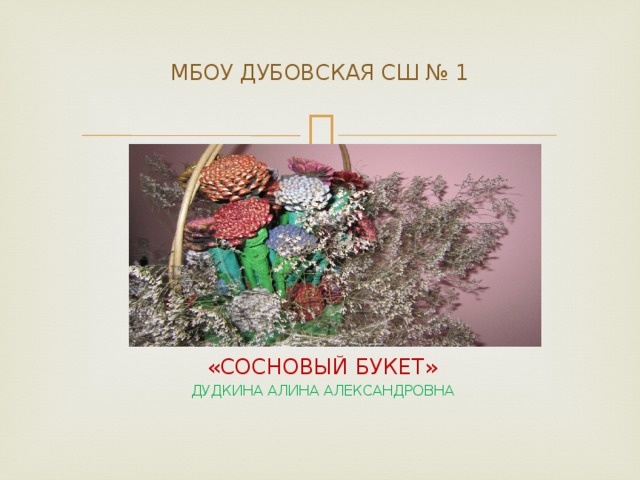 МБОУ ДУБОВСКАЯ СШ № 1   «СОСНОВЫЙ БУКЕТ» ДУДКИНА АЛИНА АЛЕКСАНДРОВНА 