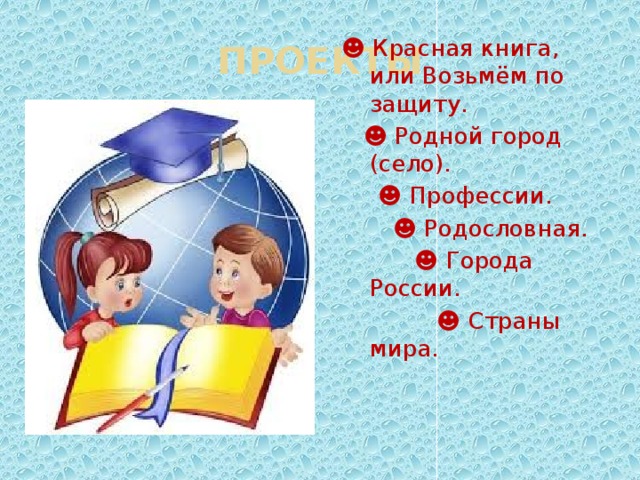 ПРОЕКТЫ ☻ Красная книга, или Возьмём по защиту. ☻ Родной город (село). ☻ Профессии. ☻ Родословная. ☻ Города России. ☻ Страны мира. 
