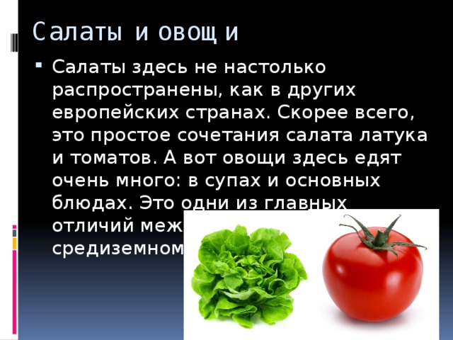 Салаты и овощи Салаты здесь не настолько распространены, как в других европейских странах. Скорее всего, это простое сочетания салата латука и томатов. А вот овощи здесь едят очень много: в супах и основных блюдах. Это одни из главных отличий между испанской и средиземноморской кухонь. 