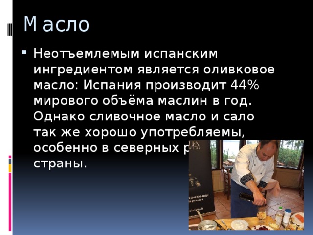 Масло  Неотъемлемым испанским ингредиентом является оливковое масло: Испания производит 44% мирового объёма маслин в год. Однако сливочное масло и сало так же хорошо употребляемы, особенно в северных районах страны. 