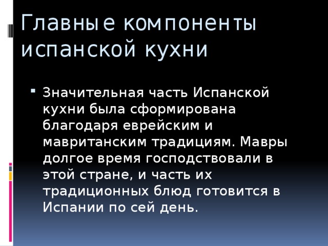 Главные компоненты испанской кухни Значительная часть Испанской кухни была сформирована благодаря еврейским и мавританским традициям. Мавры долгое время господствовали в этой стране, и часть их традиционных блюд готовится в Испании по сей день. 