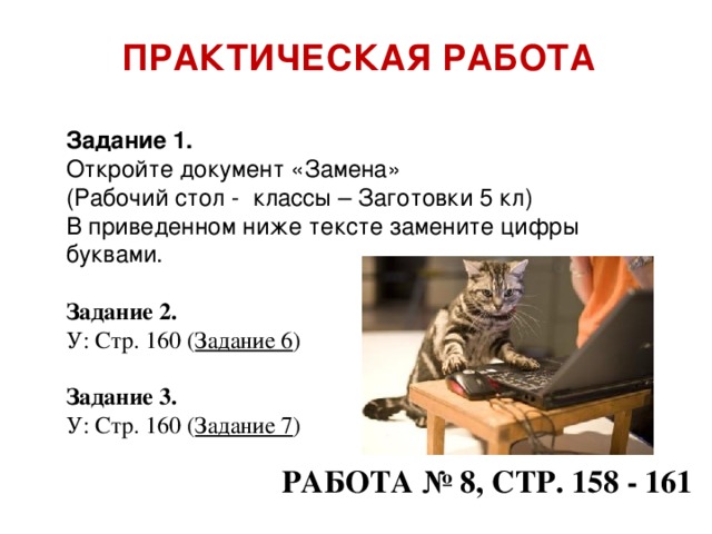 ПРАКТИЧЕСКАЯ РАБОТА Задание 1. Откройте документ «Замена» (Рабочий стол - классы – Заготовки 5 кл) В приведенном ниже тексте замените цифры буквами. Задание 2. У: Стр. 160 ( Задание 6 ) Задание 3. У: Стр. 160 ( Задание 7 ) Работа № 8, стр. 158 - 161