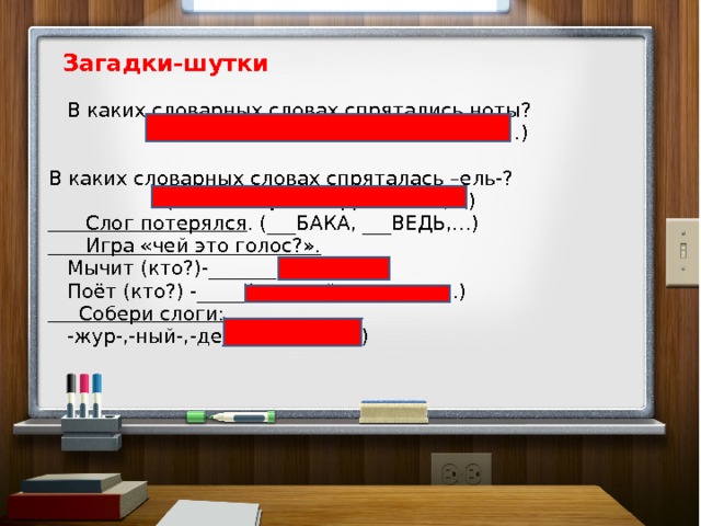  Загадки-шутки  В каких словарных словах спрятались ноты?  (ПО МИ ДОР, ДО РОГА,  РЕ ШЕНИЕ,…) В каких словарных словах спряталась –ель-?  (УЧИТ ЕЛЬ , ПОНЕД ЕЛЬ НИК,…)  Слог потерялся . (___БАКА, ___ВЕДЬ,…)  Игра «чей это голос?».  Мычит (кто?)-_______(корова)  Поёт (кто?) -_____(соловей, девочка,…)  Собери слоги:  -жур-,-ный-,-де- (ДЕЖУРНЫЙ) 