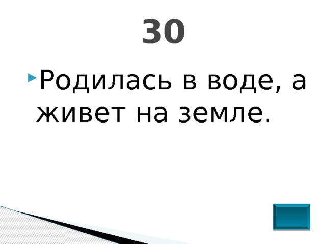 30 Родилась в воде, а живет на земле. 