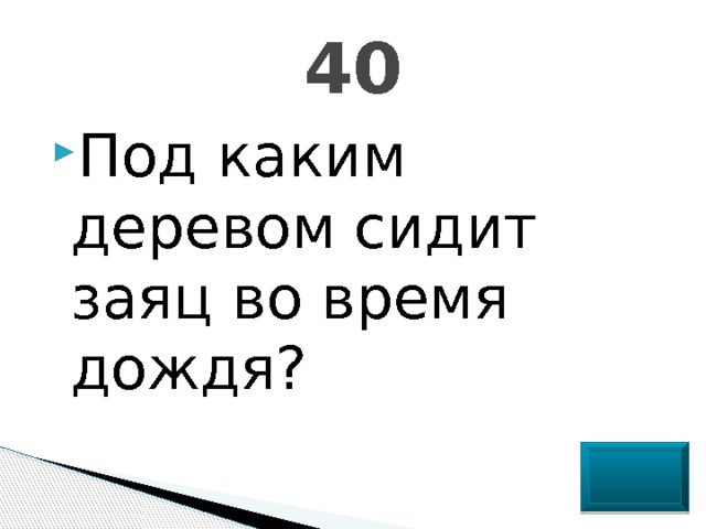 40 Под каким деревом сидит заяц во время дождя? 